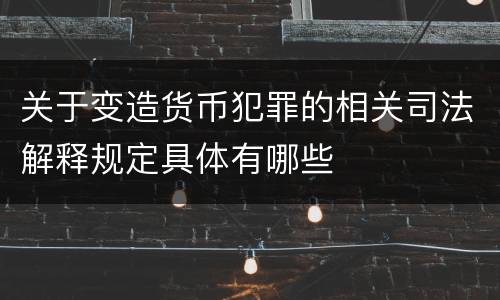 关于变造货币犯罪的相关司法解释规定具体有哪些