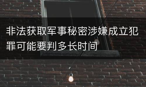 非法获取军事秘密涉嫌成立犯罪可能要判多长时间