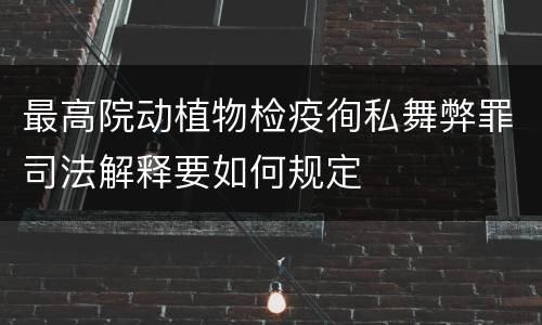 最高院动植物检疫徇私舞弊罪司法解释要如何规定