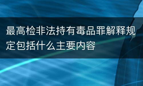 最高检非法持有毒品罪解释规定包括什么主要内容