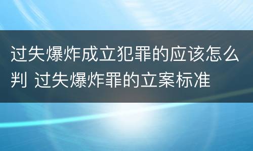 过失爆炸成立犯罪的应该怎么判 过失爆炸罪的立案标准