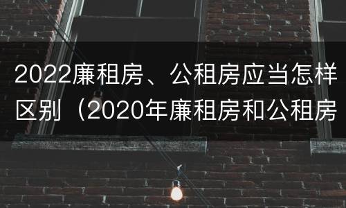 2022廉租房、公租房应当怎样区别（2020年廉租房和公租房的区别）