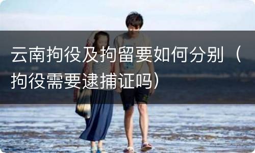 云南拘役及拘留要如何分别（拘役需要逮捕证吗）