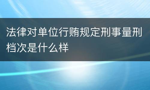 法律对单位行贿规定刑事量刑档次是什么样