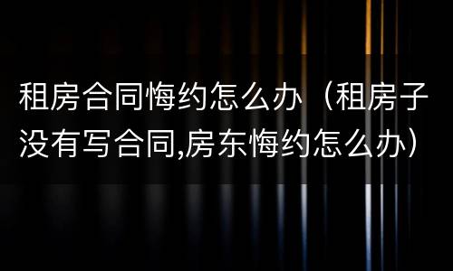 租房合同悔约怎么办（租房子没有写合同,房东悔约怎么办）