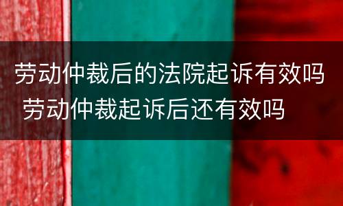 劳动仲裁后的法院起诉有效吗 劳动仲裁起诉后还有效吗