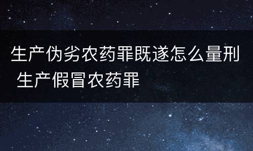 生产伪劣农药罪既遂怎么量刑 生产假冒农药罪