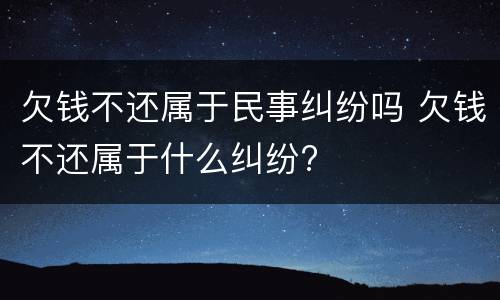欠钱不还属于民事纠纷吗 欠钱不还属于什么纠纷?