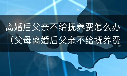 离婚后父亲不给抚养费怎么办（父母离婚后父亲不给抚养费怎么办）