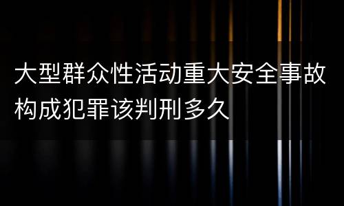 大型群众性活动重大安全事故构成犯罪该判刑多久