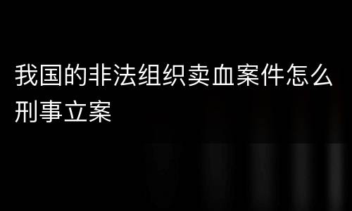 我国的非法组织卖血案件怎么刑事立案