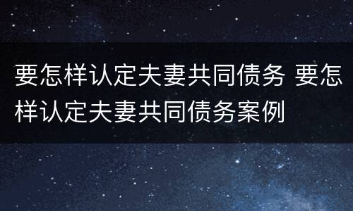 要怎样认定夫妻共同债务 要怎样认定夫妻共同债务案例