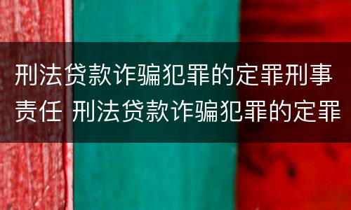 刑法贷款诈骗犯罪的定罪刑事责任 刑法贷款诈骗犯罪的定罪刑事责任是