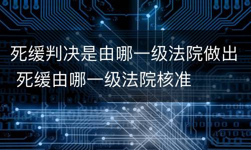 死缓判决是由哪一级法院做出 死缓由哪一级法院核准