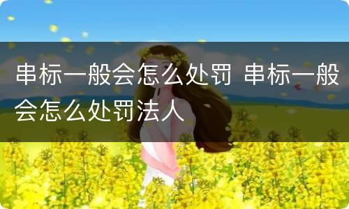 串标一般会怎么处罚 串标一般会怎么处罚法人