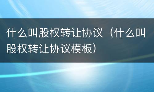 什么叫股权转让协议（什么叫股权转让协议模板）