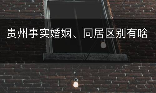 贵州事实婚姻、同居区别有啥