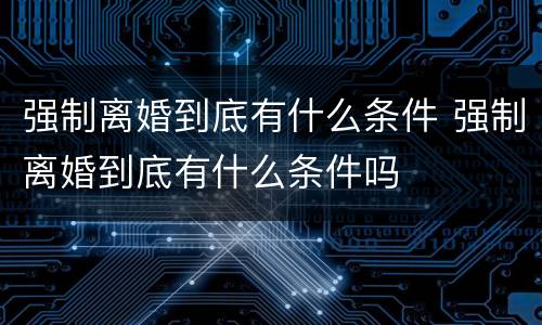 强制离婚到底有什么条件 强制离婚到底有什么条件吗