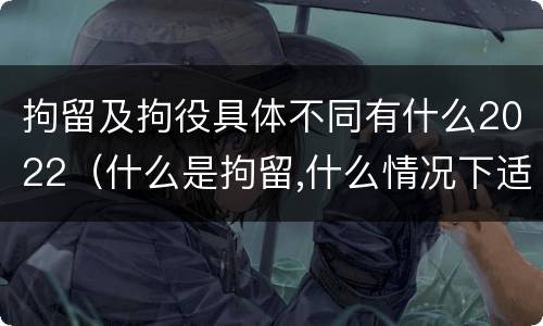 拘留及拘役具体不同有什么2022（什么是拘留,什么情况下适用拘留）