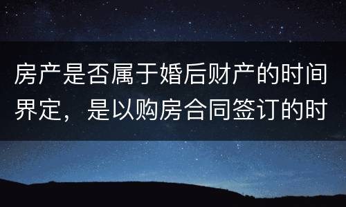 房产是否属于婚后财产的时间界定，是以购房合同签订的时间为准还是以房产证上的时间