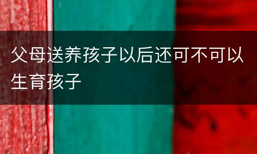 父母送养孩子以后还可不可以生育孩子