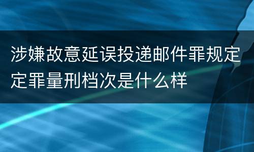 涉嫌故意延误投递邮件罪规定定罪量刑档次是什么样