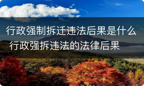行政强制拆迁违法后果是什么 行政强拆违法的法律后果