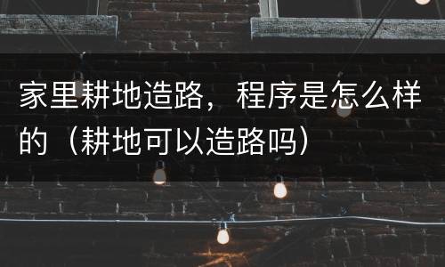 家里耕地造路，程序是怎么样的（耕地可以造路吗）