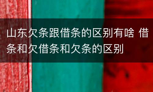 山东欠条跟借条的区别有啥 借条和欠借条和欠条的区别