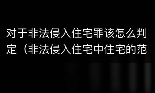 对于非法侵入住宅罪该怎么判定（非法侵入住宅中住宅的范围）