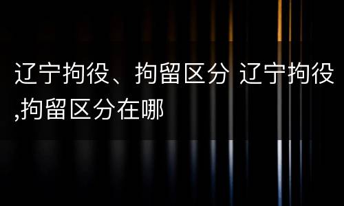 辽宁拘役、拘留区分 辽宁拘役,拘留区分在哪