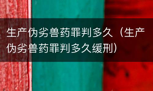 生产伪劣兽药罪判多久（生产伪劣兽药罪判多久缓刑）