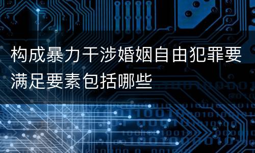构成暴力干涉婚姻自由犯罪要满足要素包括哪些