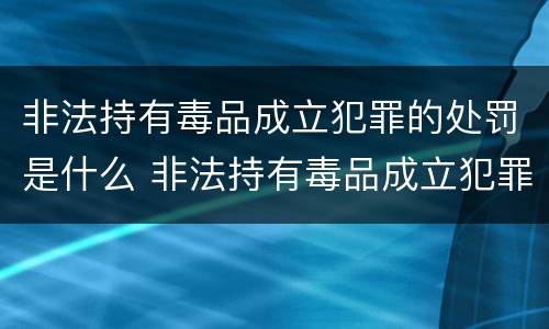 非法持有毒品成立犯罪的处罚是什么 非法持有毒品成立犯罪的处罚是什么意思
