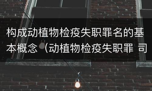 构成动植物检疫失职罪名的基本概念（动植物检疫失职罪 司法解释）