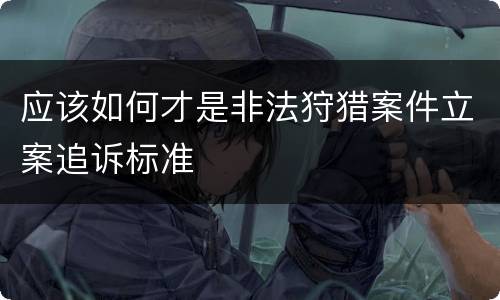 应该如何才是非法狩猎案件立案追诉标准