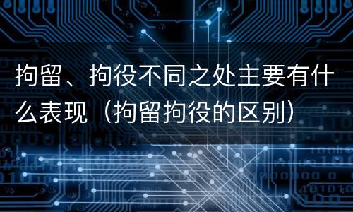 拘留、拘役不同之处主要有什么表现（拘留拘役的区别）