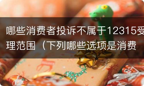 哪些消费者投诉不属于12315受理范围（下列哪些选项是消费者投诉的误区）