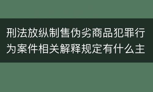 刑法放纵制售伪劣商品犯罪行为案件相关解释规定有什么主要内容