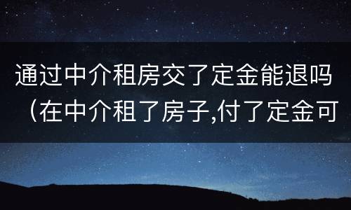 通过中介租房交了定金能退吗（在中介租了房子,付了定金可以退吗?）