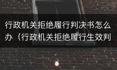 行政机关拒绝履行判决书怎么办（行政机关拒绝履行生效判决）