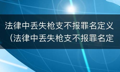 法律中丢失枪支不报罪名定义（法律中丢失枪支不报罪名定义是什么）