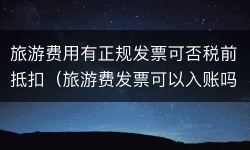 旅游费用有正规发票可否税前抵扣（旅游费发票可以入账吗）