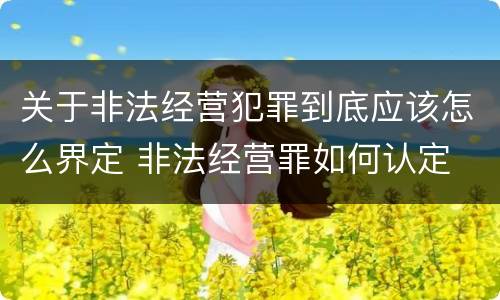 关于非法经营犯罪到底应该怎么界定 非法经营罪如何认定