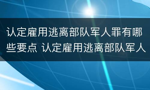 认定雇用逃离部队军人罪有哪些要点 认定雇用逃离部队军人罪有哪些要点和标准