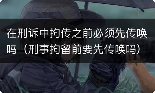 在刑诉中拘传之前必须先传唤吗（刑事拘留前要先传唤吗）