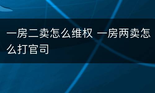 一房二卖怎么维权 一房两卖怎么打官司