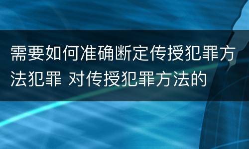 需要如何准确断定传授犯罪方法犯罪 对传授犯罪方法的