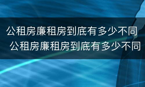 公租房廉租房到底有多少不同 公租房廉租房到底有多少不同的地方