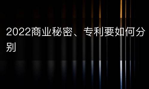 2022商业秘密、专利要如何分别